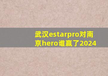 武汉estarpro对南京hero谁赢了2024