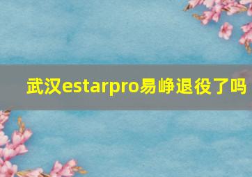 武汉estarpro易峥退役了吗