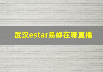 武汉estar易峥在哪直播