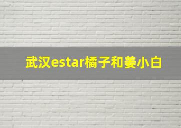 武汉estar橘子和姜小白