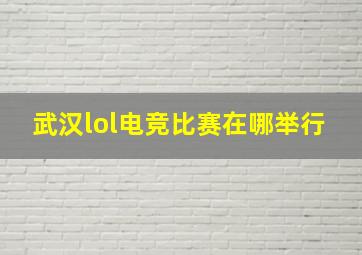 武汉lol电竞比赛在哪举行