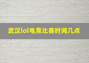 武汉lol电竞比赛时间几点