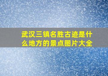 武汉三镇名胜古迹是什么地方的景点图片大全