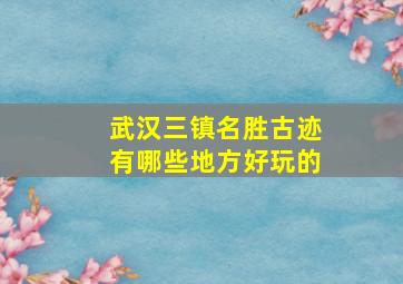 武汉三镇名胜古迹有哪些地方好玩的