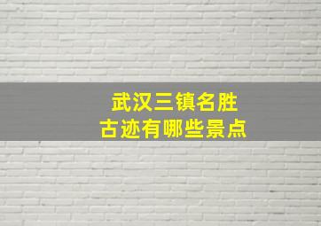 武汉三镇名胜古迹有哪些景点