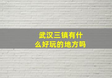 武汉三镇有什么好玩的地方吗