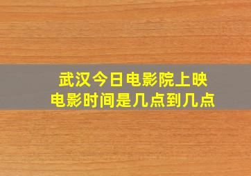 武汉今日电影院上映电影时间是几点到几点