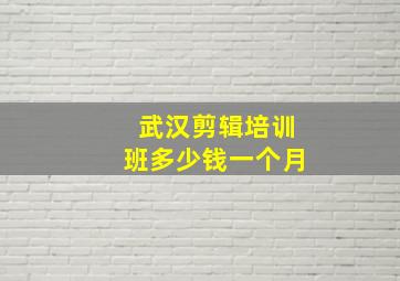 武汉剪辑培训班多少钱一个月