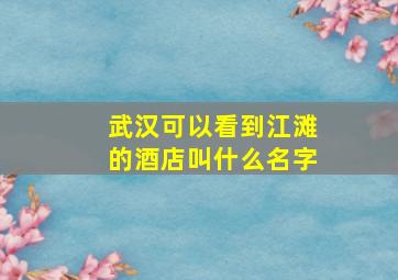 武汉可以看到江滩的酒店叫什么名字