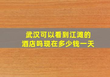 武汉可以看到江滩的酒店吗现在多少钱一天