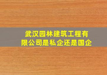 武汉园林建筑工程有限公司是私企还是国企