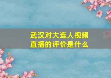 武汉对大连人视频直播的评价是什么