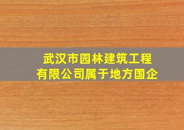 武汉市园林建筑工程有限公司属于地方国企