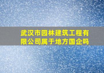 武汉市园林建筑工程有限公司属于地方国企吗