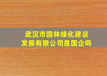 武汉市园林绿化建设发展有限公司是国企吗