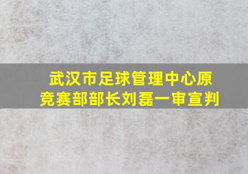 武汉市足球管理中心原竞赛部部长刘磊一审宣判