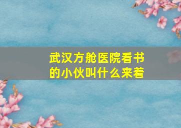 武汉方舱医院看书的小伙叫什么来着