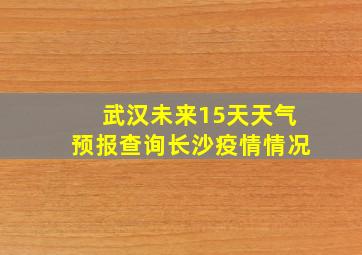 武汉未来15天天气预报查询长沙疫情情况