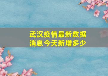 武汉疫情最新数据消息今天新增多少