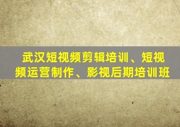 武汉短视频剪辑培训、短视频运营制作、影视后期培训班