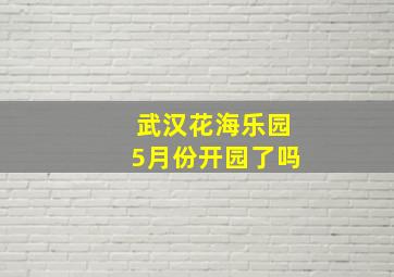 武汉花海乐园5月份开园了吗