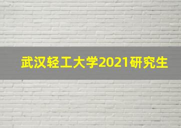 武汉轻工大学2021研究生