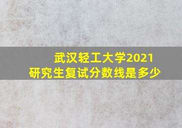 武汉轻工大学2021研究生复试分数线是多少