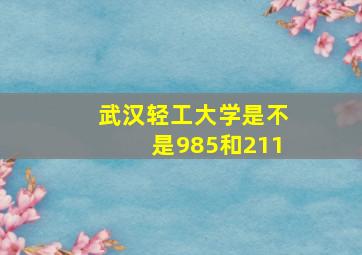 武汉轻工大学是不是985和211