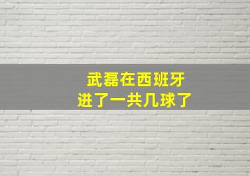 武磊在西班牙进了一共几球了