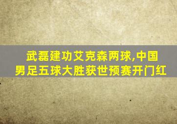 武磊建功艾克森两球,中国男足五球大胜获世预赛开门红