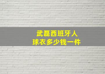 武磊西班牙人球衣多少钱一件