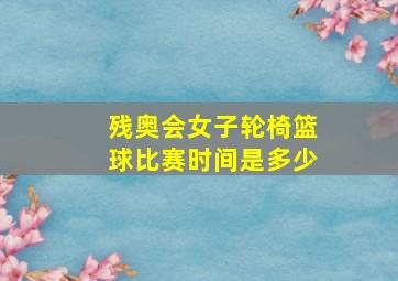 残奥会女子轮椅篮球比赛时间是多少