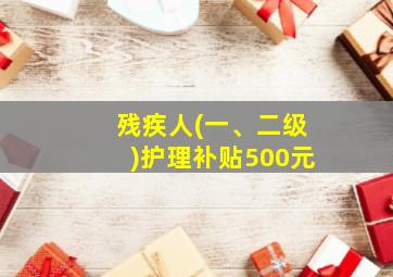 残疾人(一、二级)护理补贴500元