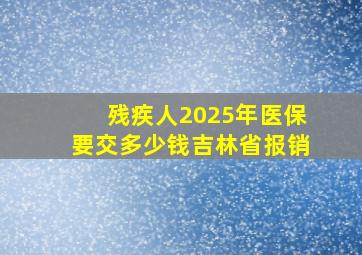 残疾人2025年医保要交多少钱吉林省报销