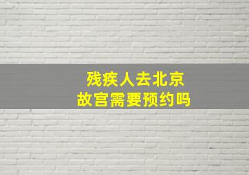 残疾人去北京故宫需要预约吗