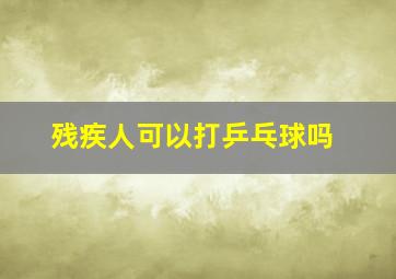 残疾人可以打乒乓球吗