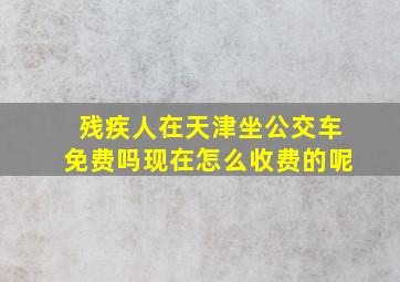 残疾人在天津坐公交车免费吗现在怎么收费的呢