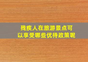 残疾人在旅游景点可以享受哪些优待政策呢