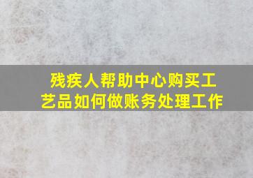 残疾人帮助中心购买工艺品如何做账务处理工作