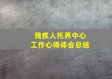 残疾人托养中心工作心得体会总结