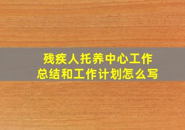 残疾人托养中心工作总结和工作计划怎么写