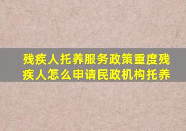 残疾人托养服务政策重度残疾人怎么申请民政机构托养