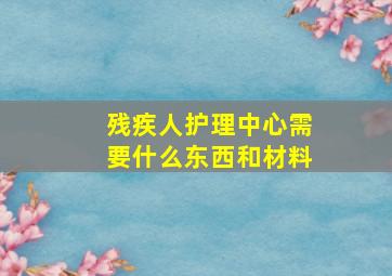 残疾人护理中心需要什么东西和材料