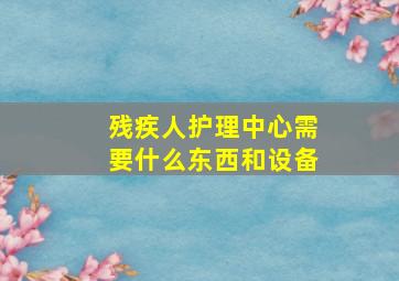 残疾人护理中心需要什么东西和设备