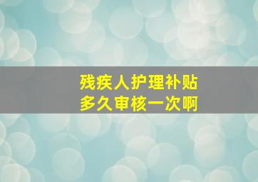 残疾人护理补贴多久审核一次啊