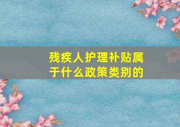 残疾人护理补贴属于什么政策类别的