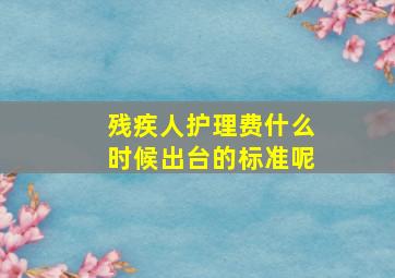 残疾人护理费什么时候出台的标准呢