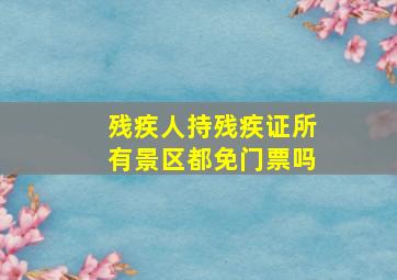 残疾人持残疾证所有景区都免门票吗