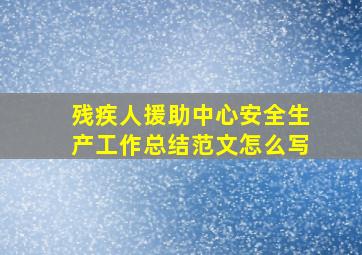 残疾人援助中心安全生产工作总结范文怎么写