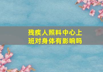 残疾人照料中心上班对身体有影响吗